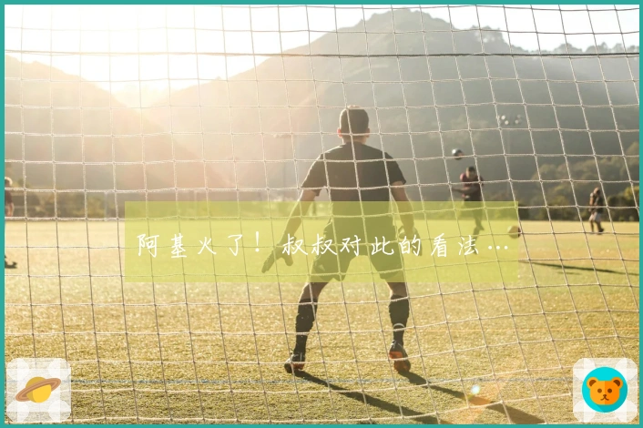 阿基火了！叔叔对此的看法…