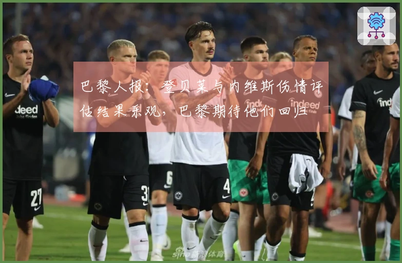 巴黎人报：登贝莱与内维斯伤情评估结果乐观，巴黎期待他们回归