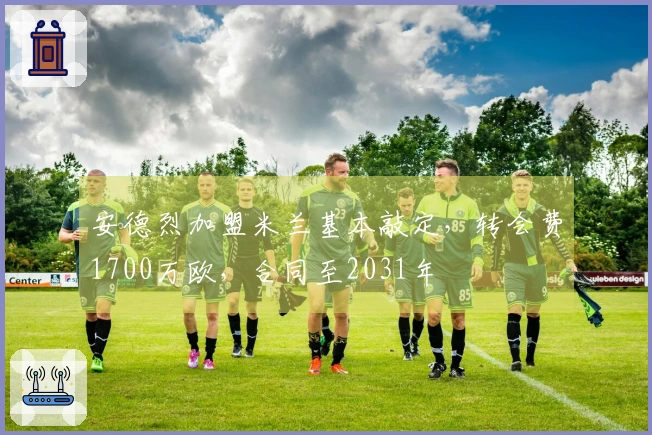 安德烈加盟米兰基本敲定，转会费1700万欧，合同至2031年