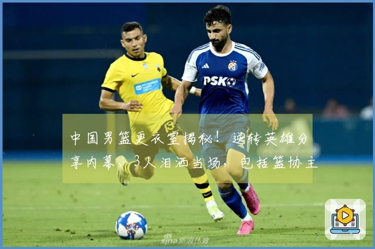 中国男篮更衣室揭秘！逆转英雄分享内幕，3人泪洒当场，包括篮协主席