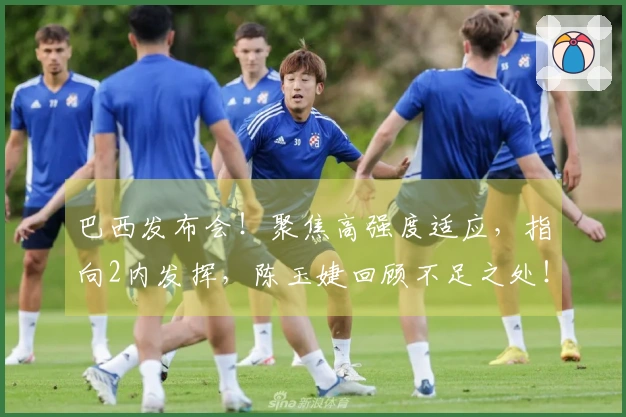 巴西发布会！聚焦高强度适应，指向2内发挥，陈玉婕回顾不足之处！