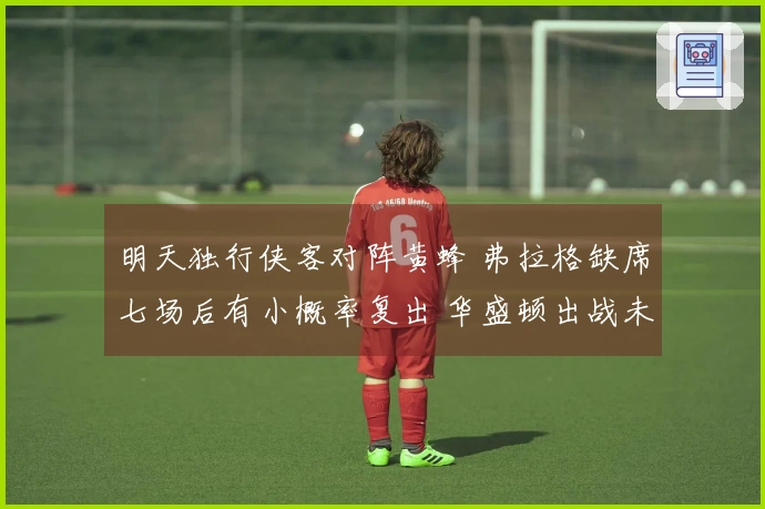 明天独行侠客对阵黄蜂 弗拉格缺席七场后有小概率复出 华盛顿出战未定