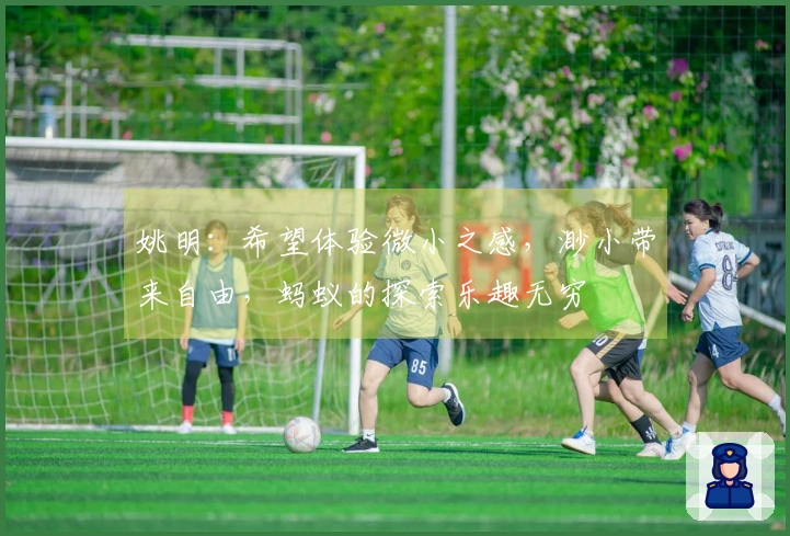 姚明:希望体验微小之感,渺小带来自由,蚂蚁的探索乐趣无穷