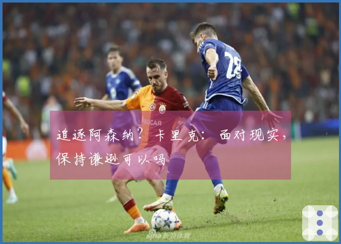 追逐阿森纳？卡里克：面对现实，保持谦逊可以吗