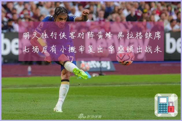 明天独行侠客对阵黄蜂 弗拉格缺席七场后有小概率复出 华盛顿出战未定