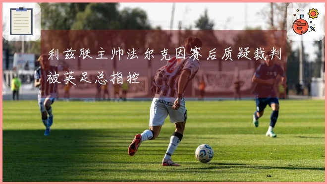 利兹联主帅法尔克因赛后质疑裁判被英足总指控
