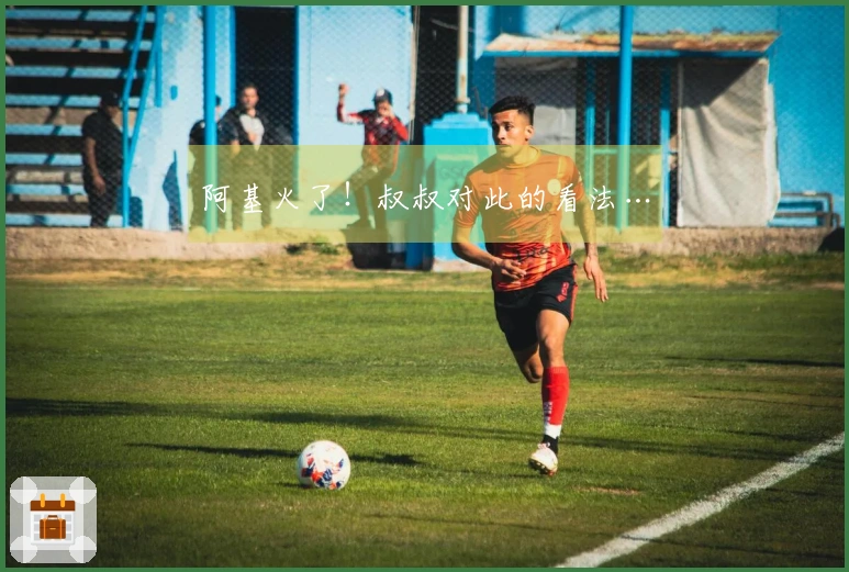 阿基火了！叔叔对此的看法…