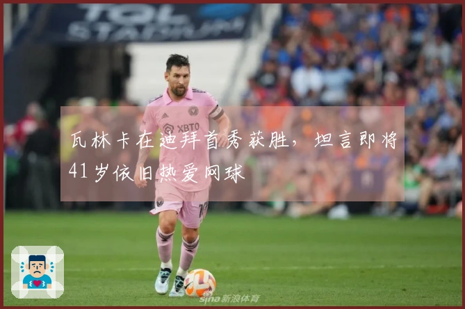 瓦林卡在迪拜首秀获胜，坦言即将41岁依旧热爱网球