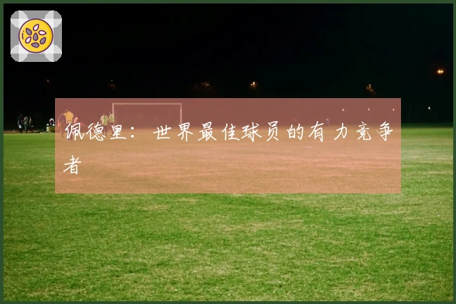 佩德里：世界最佳球员的有力竞争者