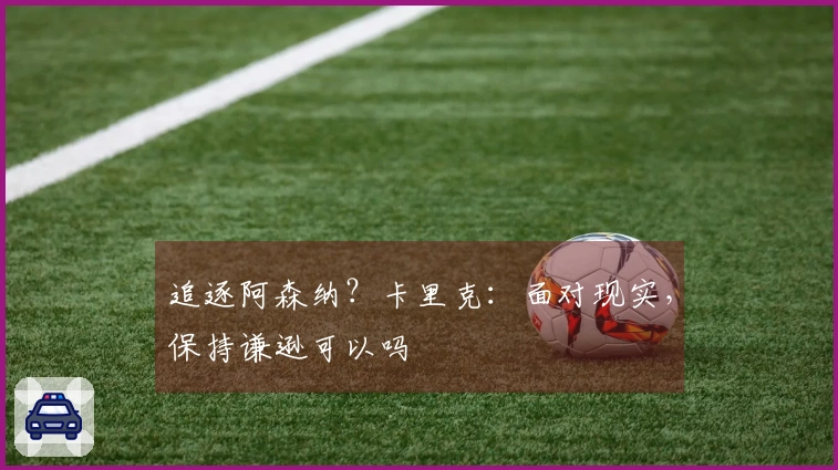 追逐阿森纳？卡里克：面对现实，保持谦逊可以吗