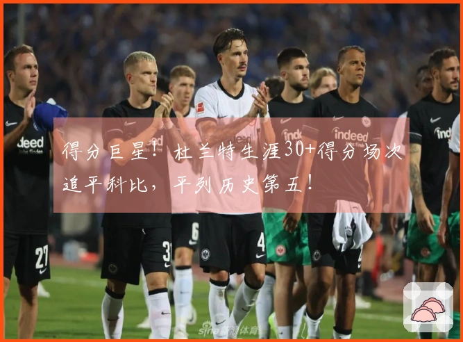 得分巨星！杜兰特生涯30+得分场次追平科比，平列历史第五！