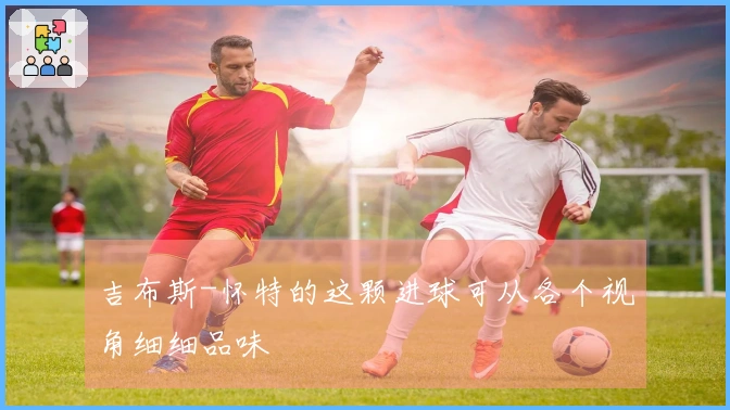 吉布斯-怀特的这颗进球可从各个视角细细品味
