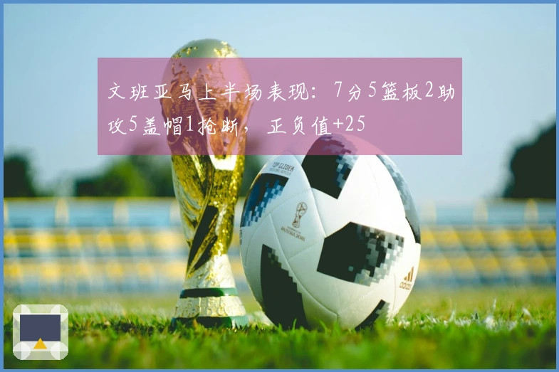 文班亚马上半场表现：7分5篮板2助攻5盖帽1抢断，正负值+25