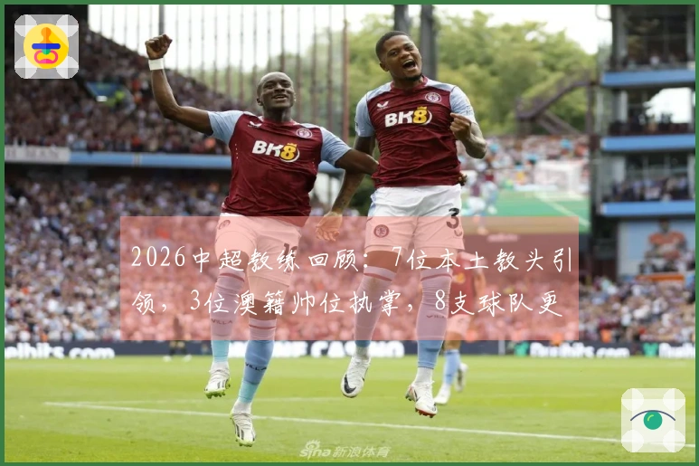2026中超教练回顾：7位本土教头引领，3位澳籍帅位执掌，8支球队更换教练
