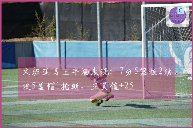 文班亚马上半场表现：7分5篮板2助攻5盖帽1抢断，正负值+25
