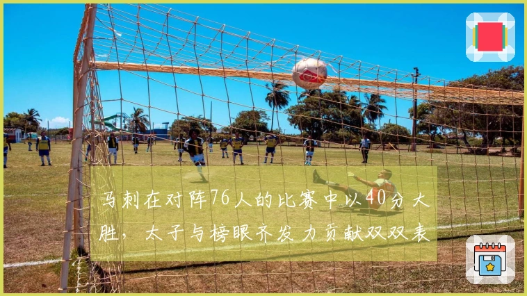 马刺在对阵76人的比赛中以40分大胜，太子与榜眼齐发力贡献双双表现