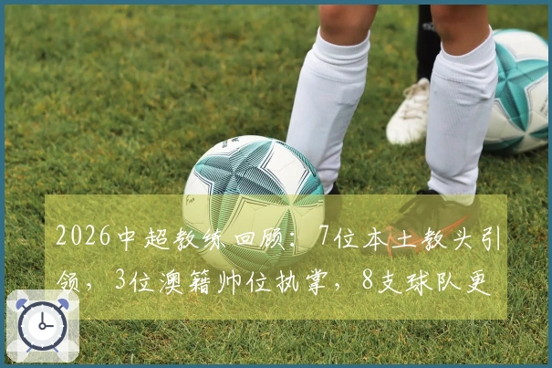 2026中超教练回顾：7位本土教头引领，3位澳籍帅位执掌，8支球队更换教练
