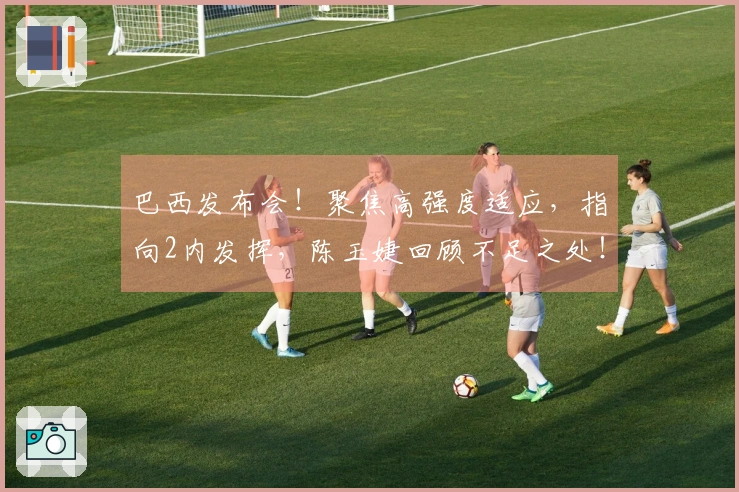 巴西发布会！聚焦高强度适应，指向2内发挥，陈玉婕回顾不足之处！