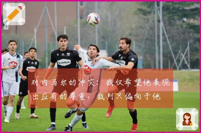 对内马尔的冲突：我仅希望他表现出应有的尊重，裁判只偏向于他